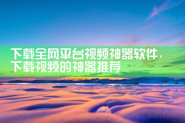 下载全网平台视频神器软件