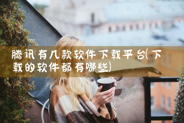 腾讯有几款软件下载平台