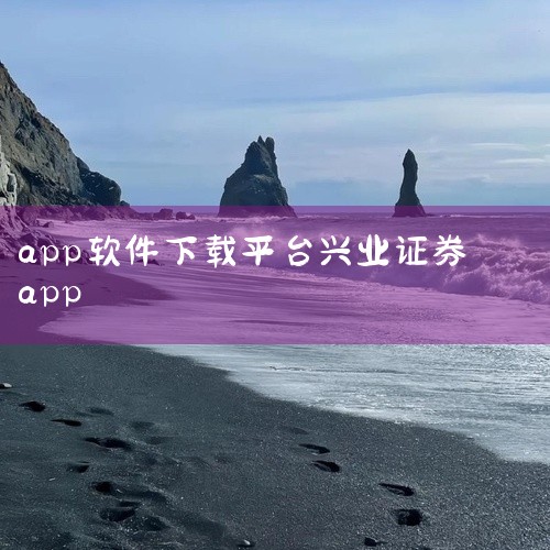 一、兴业证券APP下载步骤准备设备 确保手机容量充足，避免因存储空间不足导致下载失败。确认手机类型（苹果或安卓）与APP版本兼容。官方渠道下载 苹果用户：打开App Store，搜索“兴业证券”，选择|