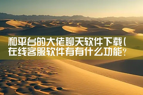 和平台的大佬聊天软件下载